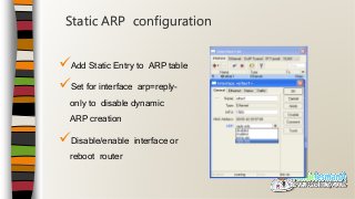Add Static Entry to ARP table
Set for interface arp=reply-
only to disable dynamic
ARP creation
Disable/enable interface or
reboot router
Static ARP configuration
 