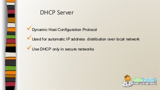 Dynamic Host Configuration Protocol
Used for automatic IP address distribution over local network
Use DHCP only in secure networks
DHCP Server
 