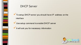 To setup DHCP server you should have IP address on the
interface
Use setup command to enable DHCP server
It will ask you for necessary information
DHCP Server
 
