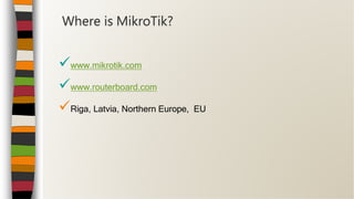 www.mikrotik.com
www.routerboard.com
Riga, Latvia, Northern Europe, EU
Where is MikroTik?
 