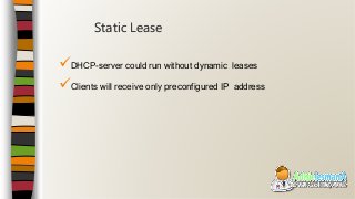 DHCP-server could run without dynamic leases
Clients will receive only preconfigured IP address
Static Lease
 