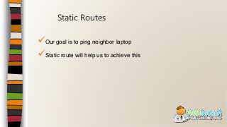 Our goal is to ping neighbor laptop
Static route will help us to achieve this
Static Routes
 