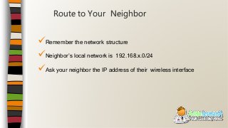 Remember the network structure
Neighbor’s local network is 192.168.x.0/24
Ask your neighbor the IP address of their wireless interface
Route to Your Neighbor
 