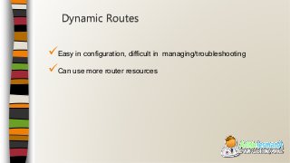 Easy in configuration, difficult in managing/troubleshooting
Can use more router resources
Dynamic Routes
 