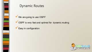 We are going to use OSPF
OSPF is very fast and optimal for dynamic routing
Easy in configuration
Dynamic Routes
 