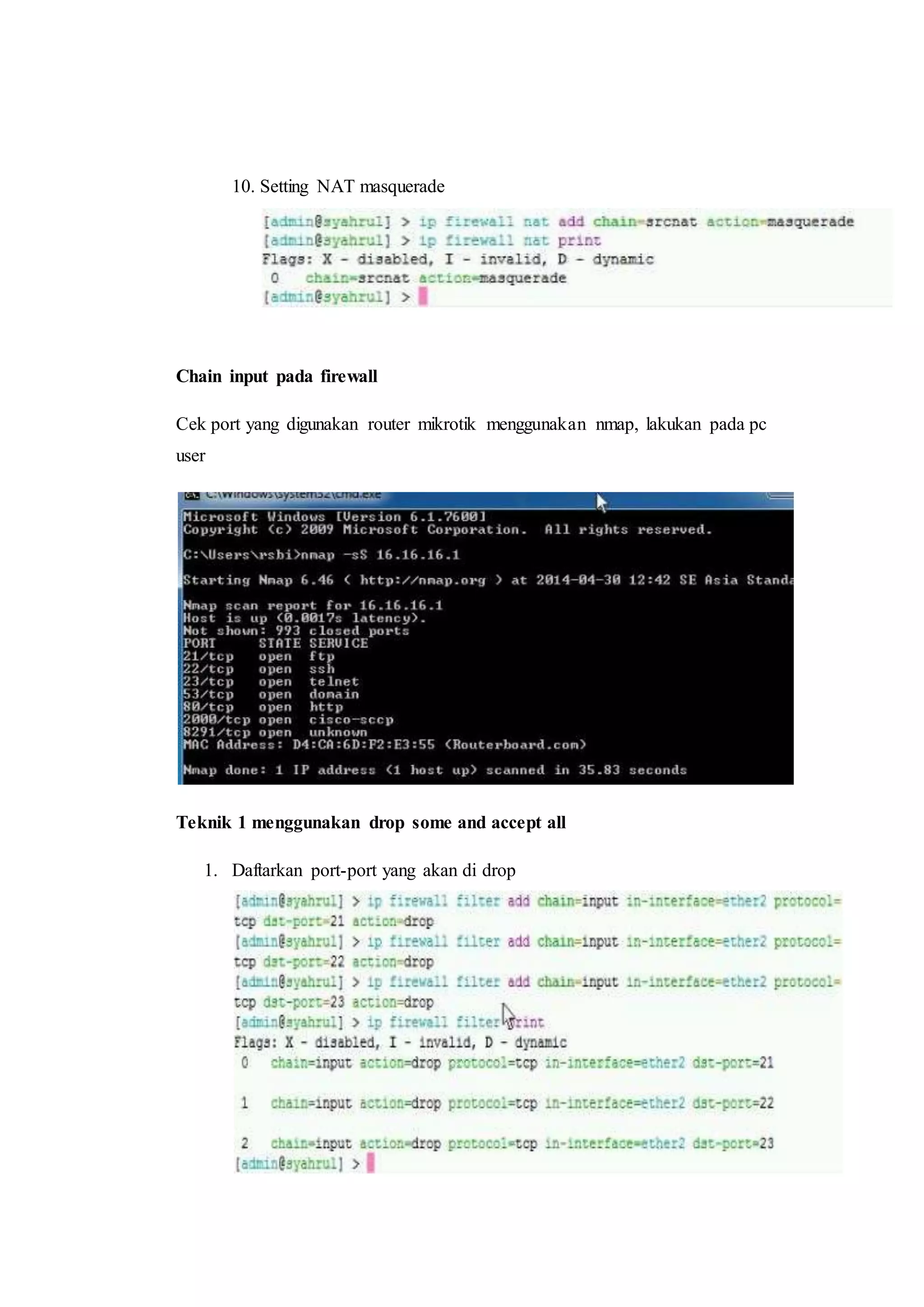 10. Setting NAT masquerade 
Chain input pada firewall 
Cek port yang digunakan router mikrotik menggunakan nmap, lakukan pada pc 
user 
Teknik 1 menggunakan drop some and accept all 
1. Daftarkan port-port yang akan di drop 
 