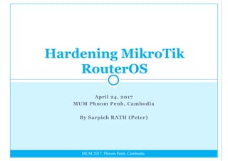 MUM 2017, Phnom Penh, Cambodia.
April 24, 2017
MUM Phnom Penh, Cambodia
By Sarpich RATH (Peter)
Hardening MikroTik
RouterOS
 