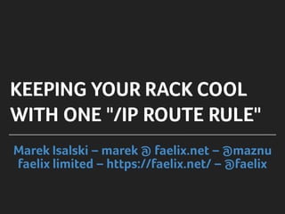 Marek Isalski – marek @ faelix.net – @maznu
faelix limited – https://faelix.net/ – @faelix
KEEPING YOUR RACK COOL
WITH ONE "/IP ROUTE RULE"
 