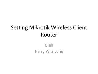 Setting Mikrotik Wireless Client
Router
Oleh
Harry Witriyono
 