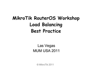 © MikroTik 2011
MikroTik RouterOS Workshop
Load Balancing
Best Practice
Las Vegas
MUM USA 2011
 