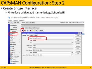 CAPsMAN Configuration: Step 2
• Create Bridge interface
• /interface bridge add name=bridgeSchoolWiFi
June-2016 MikroTik MUM Beirut 2016 - Khalil Chamseddine - ConnectionGT.com 22
 