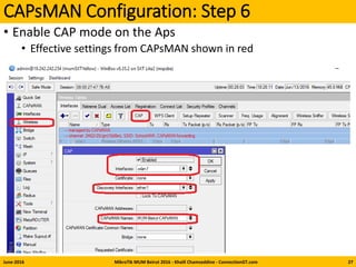 CAPsMAN Configuration: Step 6
• Enable CAP mode on the Aps
• Effective settings from CAPsMAN shown in red
June-2016 MikroTik MUM Beirut 2016 - Khalil Chamseddine - ConnectionGT.com 27
 