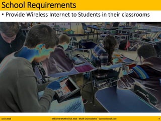 School Requirements
• Provide Wireless Internet to Students in their classrooms
June-2016 MikroTik MUM Beirut 2016 - Khalil Chamseddine - ConnectionGT.com 4
 