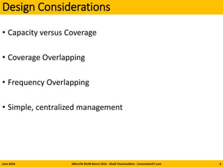 Design Considerations
• Capacity versus Coverage
• Coverage Overlapping
• Frequency Overlapping
• Simple, centralized management
June-2016 MikroTik MUM Beirut 2016 - Khalil Chamseddine - ConnectionGT.com 6
 