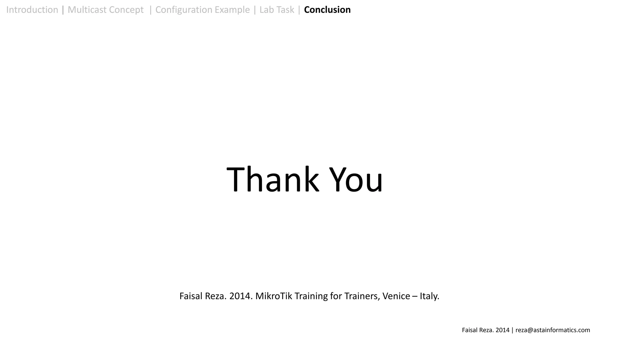 Introduction | Multicast Concept | Configuration Example | Lab Task | Conclusion
Thank You
Faisal Reza. 2014. MikroTik Training for Trainers, Venice – Italy.
Faisal Reza. 2014 | reza@astainformatics.com
 