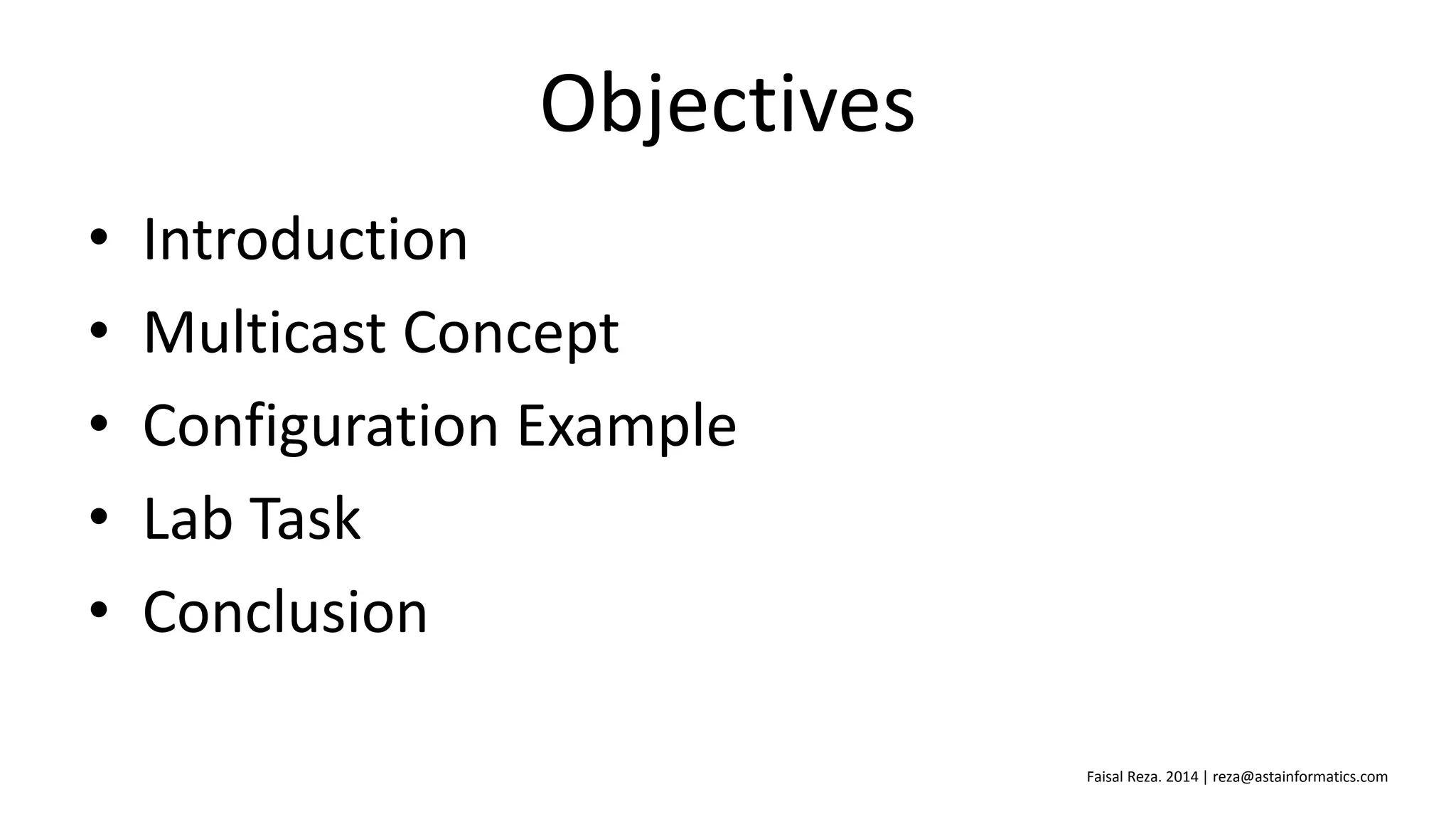 Objectives
• Introduction
• Multicast Concept
• Configuration Example
• Lab Task
• Conclusion
Faisal Reza. 2014 | reza@astainformatics.com
 