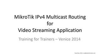 MikroTik IPv4 Multicast Routing
for
Video Streaming Application
Training for Trainers – Venice 2014
Faisal Reza. 2014 | reza@astainformatics.com
 