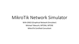 MikroTik Network Simulator
With GNS3 (Graphical Network Simulator)
Michael Takeuchi, MTCNA, MTCRE
MikroTik Certified Consultant
 