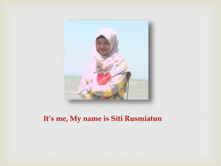 It’s me, My name is Siti Rusmiatun 
