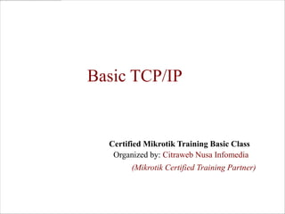 Basic TCP/IP


  Certified Mikrotik Training Basic Class
   Organized by: Citraweb Nusa Infomedia
        (Mikrotik Certified Training Partner)
 