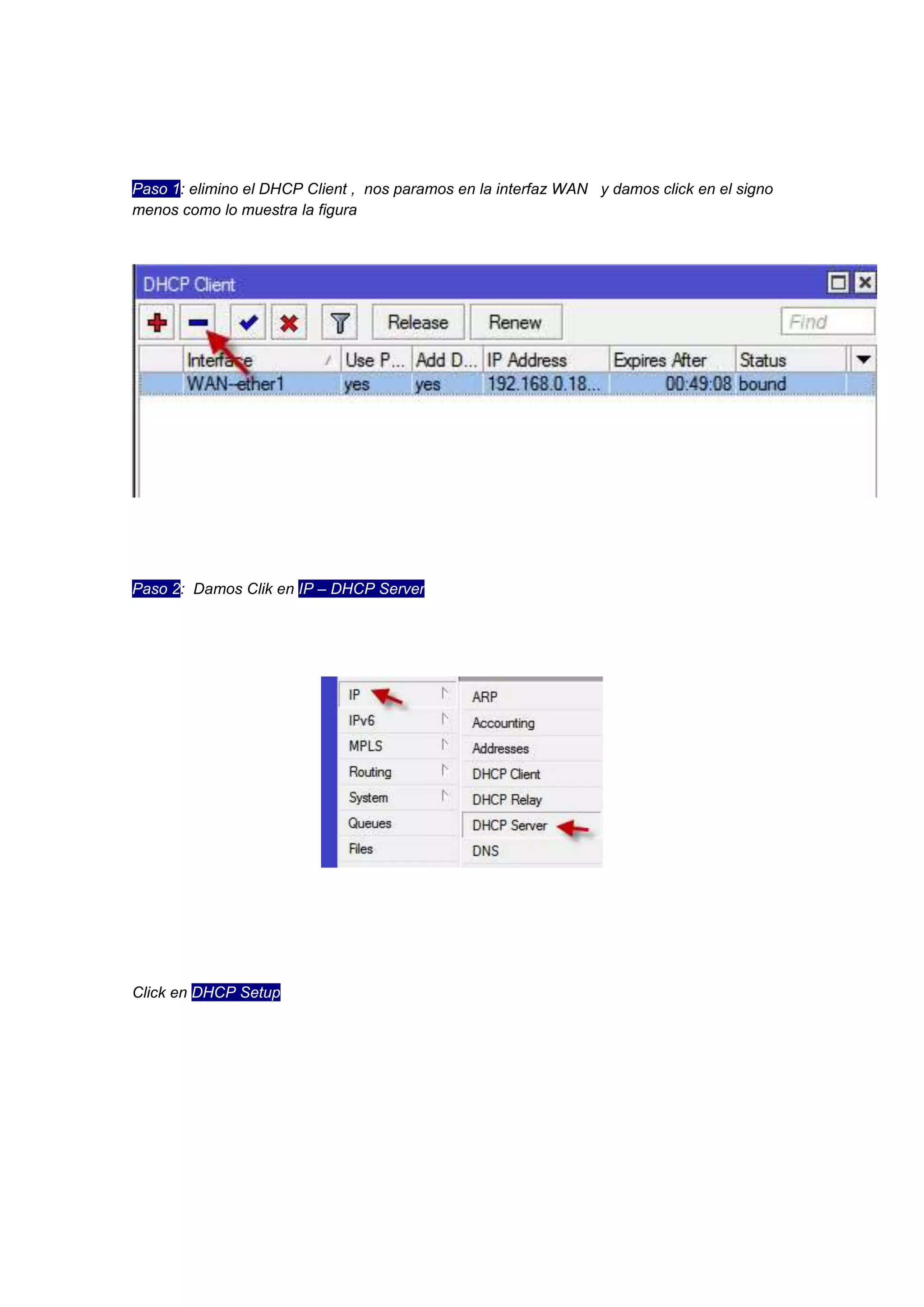 Paso 1: elimino el DHCP Client , nos paramos en la interfaz WAN y damos click en el signo
menos como lo muestra la figura

Paso 2: Damos Clik en IP – DHCP Server

Click en DHCP Setup

 