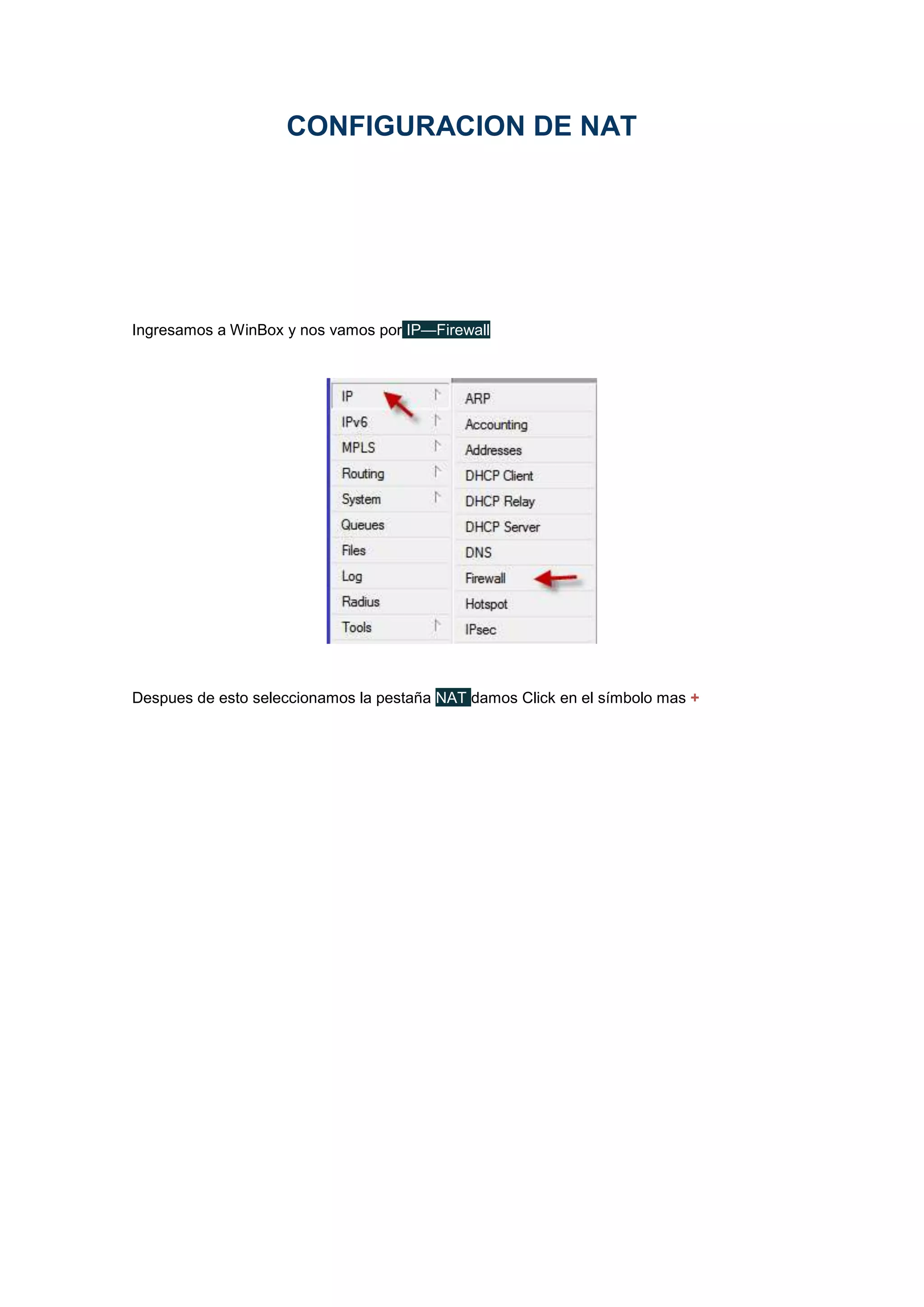 CONFIGURACION DE NAT

Ingresamos a WinBox y nos vamos por IP—Firewall

Despues de esto seleccionamos la pestaña NAT damos Click en el símbolo mas +

 