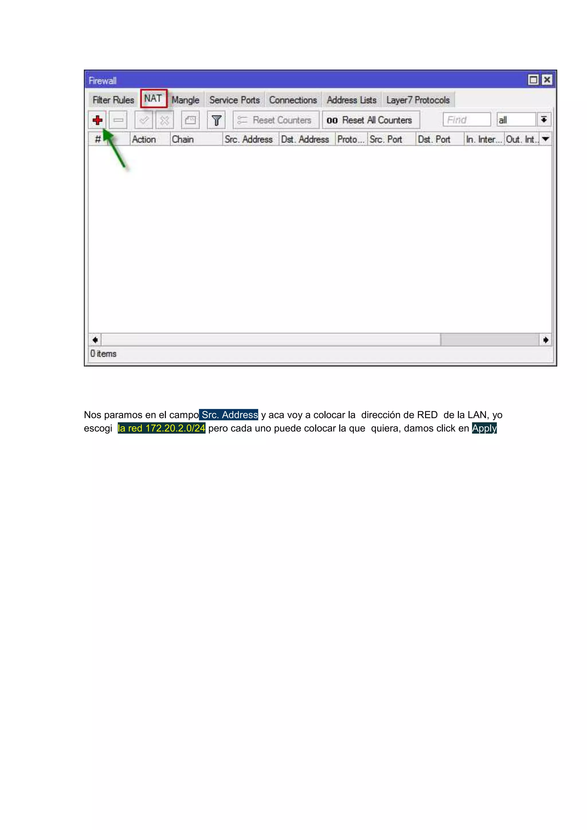 Nos paramos en el campo Src. Address y aca voy a colocar la dirección de RED de la LAN, yo
escogi la red 172.20.2.0/24 pero cada uno puede colocar la que quiera, damos click en Apply

 