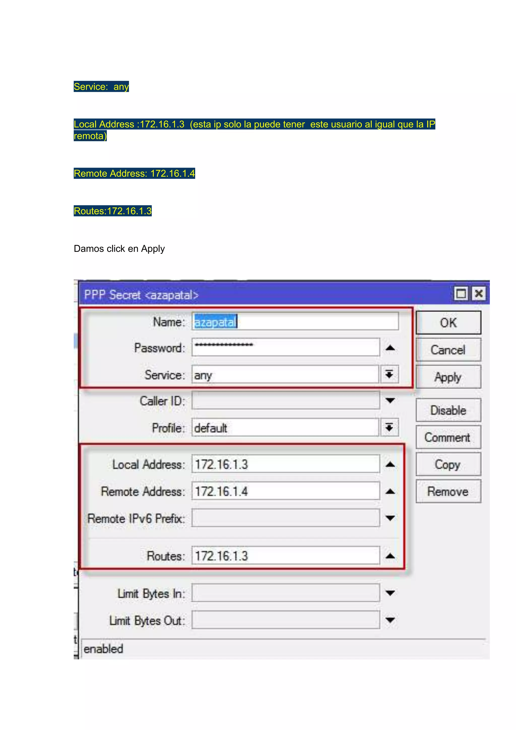 Service: any

Local Address :172.16.1.3 (esta ip solo la puede tener este usuario al igual que la IP
remota)

Remote Address: 172.16.1.4

Routes:172.16.1.3

Damos click en Apply

 