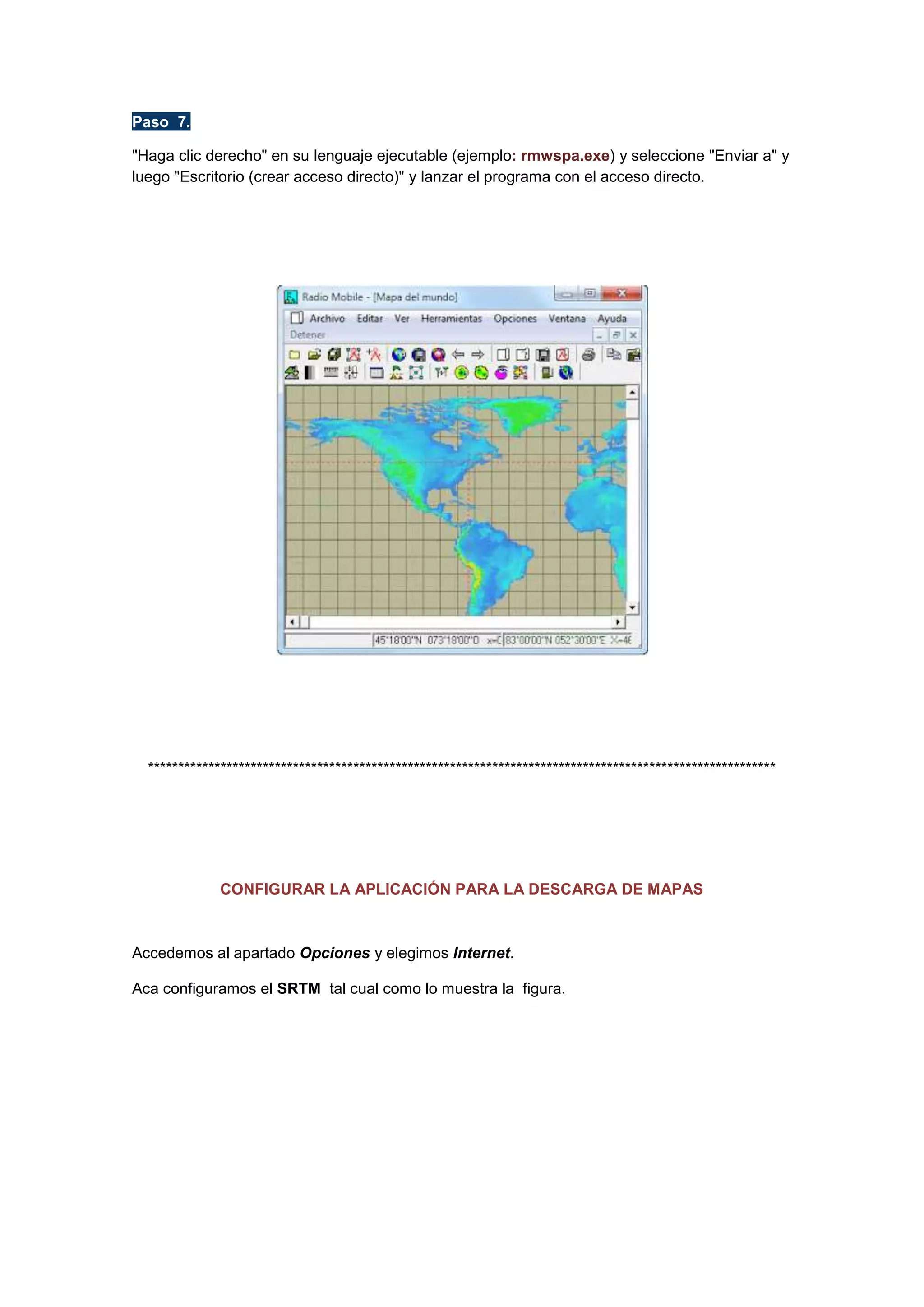 Paso 7.
"Haga clic derecho" en su lenguaje ejecutable (ejemplo: rmwspa.exe) y seleccione "Enviar a" y
luego "Escritorio (crear acceso directo)" y lanzar el programa con el acceso directo.

********************************************************************************************************

CONFIGURAR LA APLICACIÓN PARA LA DESCARGA DE MAPAS

Accedemos al apartado Opciones y elegimos Internet.
Aca configuramos el SRTM tal cual como lo muestra la figura.

 
