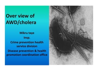 Over view of
AWD/cholera
Mikru taye
Insp.
Crime prevention health
service division
Disease prevention & health
promotion coordination office
 