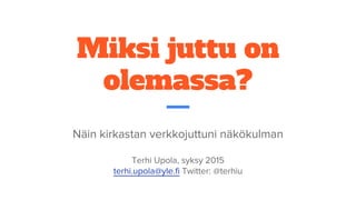 Miksi juttu on
olemassa?
Näin kirkastan verkkojuttuni näkökulman
Terhi Upola, syksy 2015
terhi.upola@yle.fi Twitter: @terhiu
 