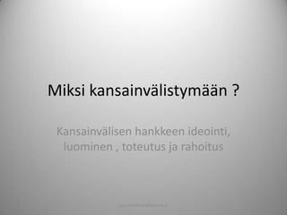 Miksi kansainvälistymään ?

 Kansainvälisen hankkeen ideointi,
  luominen , toteutus ja rahoitus



            pasi.siltakorpi@porvoo.fi
 