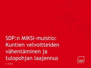 SDP:n MIKSI-muistio:
Kuntien velvoitteiden
vähentäminen ja
tulopohjan laajennus
21.10.2013

 