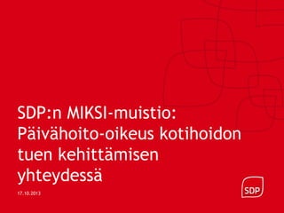 SDP:n MIKSI-muistio:
Päivähoito-oikeus kotihoidon
tuen kehittämisen
yhteydessä
17.10.2013

 