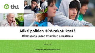 Terveyden ja hyvinvoinnin laitos
Miksi poikien HPV-rokotukset?
Rokotusohjelmaan ottamisen perusteluja
Heini Salo
 