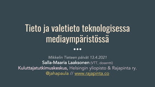 Tieto ja valetieto teknologisessa
mediaympäristössä
Mikkelin Tieteen päivät 13.4.2021
Salla-Maaria Laaksonen (VTT, dosentti)
Kuluttajatutkimuskeskus, Helsingin yliopisto & Rajapinta ry.
@jahapaula // www.rajapinta.co
 