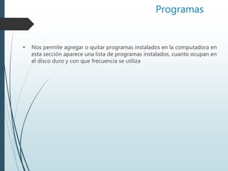 Programas
• Nos permite agregar o quitar programas instalados en la computadora en
esta sección aparece una lista de programas instalados, cuanto ocupan en
el disco duro y con que frecuencia se utiliza
 