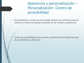 Apariencia y personalización –
Personalización -Centro de
accesibilidad
• Personalización: en esta sección puede cambiar las combinaciones de
colores y el estilo del equipo así puede ser de sonidos y apariencias
• Centro de accesibilidad: esta muestra y administra las configuraciones
de accesibilidad y utilización
 