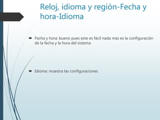 Reloj, idioma y región-Fecha y
hora-Idioma
 Fecha y hora: bueno pues este es fácil nada mas es la configuración
de la fecha y la hora del sistema
 Idioma: muestra las configuraciones
 