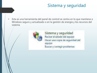 Sistema y seguridad
• Esta es una herramienta del panel de control se centra en lo que mantiene a
Windows seguro y actualizado o en la gestión de energía y los recursos del
sistema
 