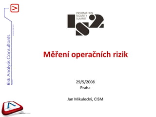 Měření operačních rizik ,[object Object],29/5/2008,[object Object],Praha,[object Object],Jan Mikulecký, CISM,[object Object]