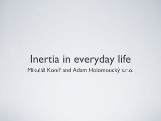 Inertia in everyday life
Mikuláš Koníř and Adam Holomoucký s.r.o.
 