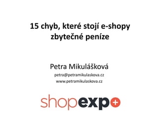 15 chyb, které stojí e-shopy
zbytečné peníze
Petra Mikulášková
petra@petramikulaskova.cz
www.petramikulaskova.cz
 