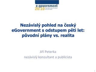 Nezávislý pohled na český
eGovernment s odstupem pěti let:
původní plány vs. realita
Jiří Peterka
nezávislý konzultant a publicista
1
 