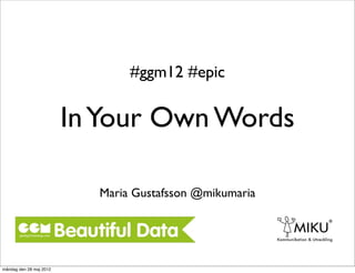 #ggm12 #epic

                         In Your Own Words

                           Maria Gustafsson @mikumaria




måndag den 28 maj 2012
 