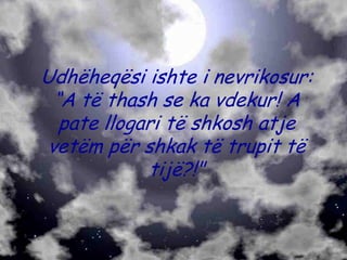 Udhëheqësi ishte i nevrikosur:
  “A të thash se ka vdekur! A
   pate llogari të shkosh atje
 vetëm për shkak të trupit të
             tijë?!"
 