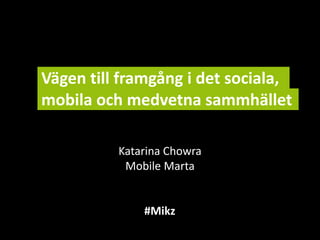 Vägen till framgång i det sociala,
mobila och medvetna sammhället

          Katarina Chowra
           Mobile Marta


              #Mikz
 