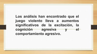 Los análisis han encontrado que el 
juego violento lleva a aumentos 
significativos de la excitación, la 
cognición agresiva y el 
comportamiento agresivo. 
 