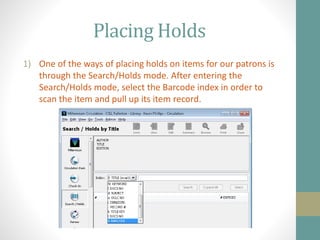 Placing Holds
1) One of the ways of placing holds on items for our patrons is
through the Search/Holds mode. After entering the
Search/Holds mode, select the Barcode index in order to
scan the item and pull up its item record.
 