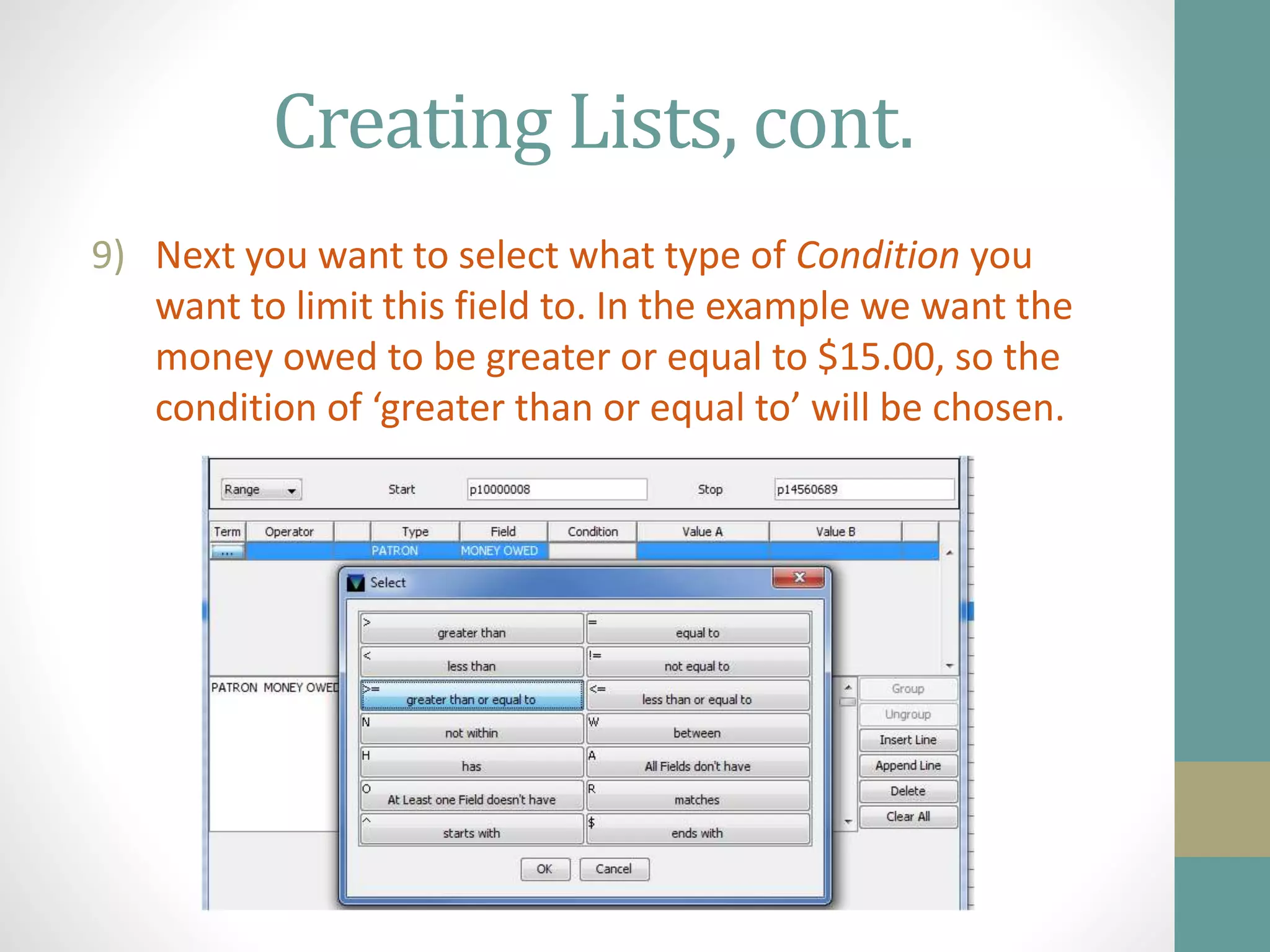 Creating Lists, cont.
9) Next you want to select what type of Condition you
want to limit this field to. In the example we want the
money owed to be greater or equal to $15.00, so the
condition of ‘greater than or equal to’ will be chosen.
 